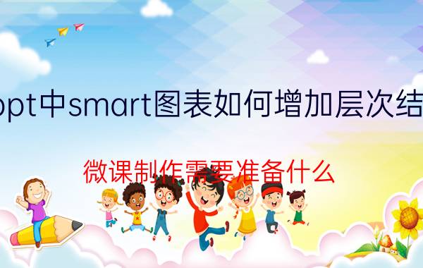 ppt中smart图表如何增加层次结构 微课制作需要准备什么？